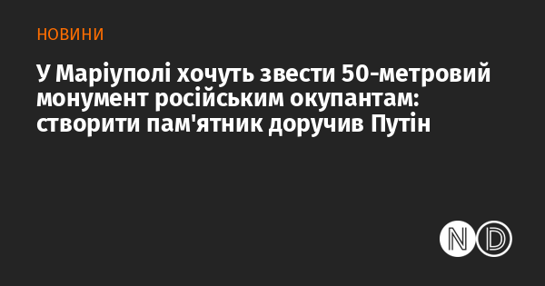 У Маріуполі планують збудувати 50-метрову пам'ятку на честь російських окупантів: ініціатором цього проекту став Путін.