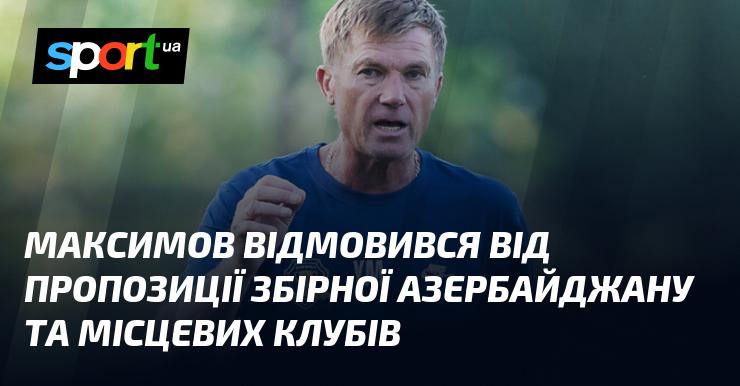 Максимов вирішив не приймати запрошення від національної команди Азербайджану та клубів з цього регіону.