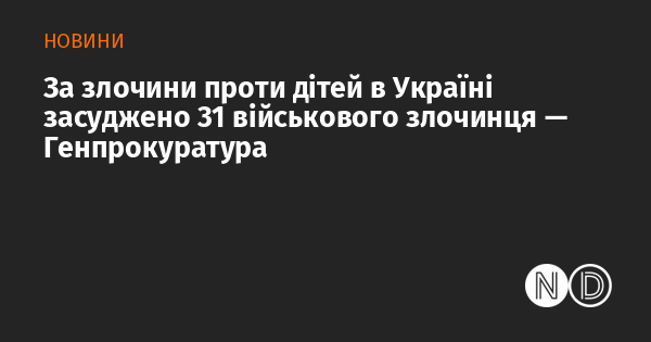 Генеральна прокуратура повідомила, що в Україні 31 військовий злочинець отримав вирок за скоєння злочинів проти дітей.