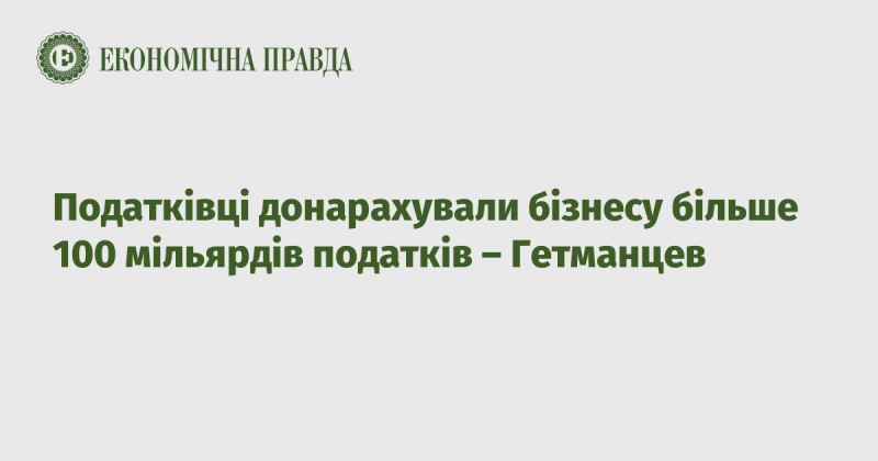 Податкова служба додатково нарахувала підприємствам понад 100 мільярдів гривень податків, повідомляє Гетманцев.